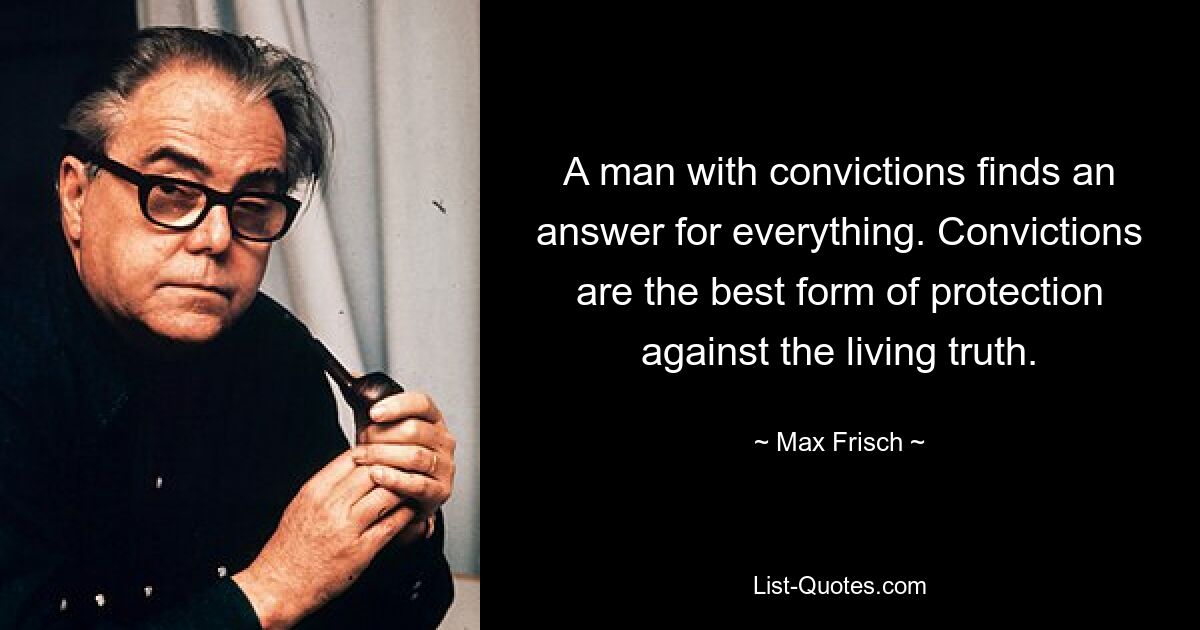 A man with convictions finds an answer for everything. Convictions are the best form of protection against the living truth. — © Max Frisch