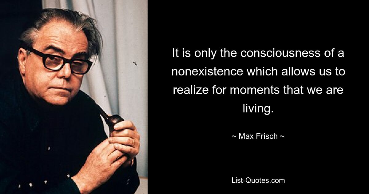 It is only the consciousness of a nonexistence which allows us to realize for moments that we are living. — © Max Frisch