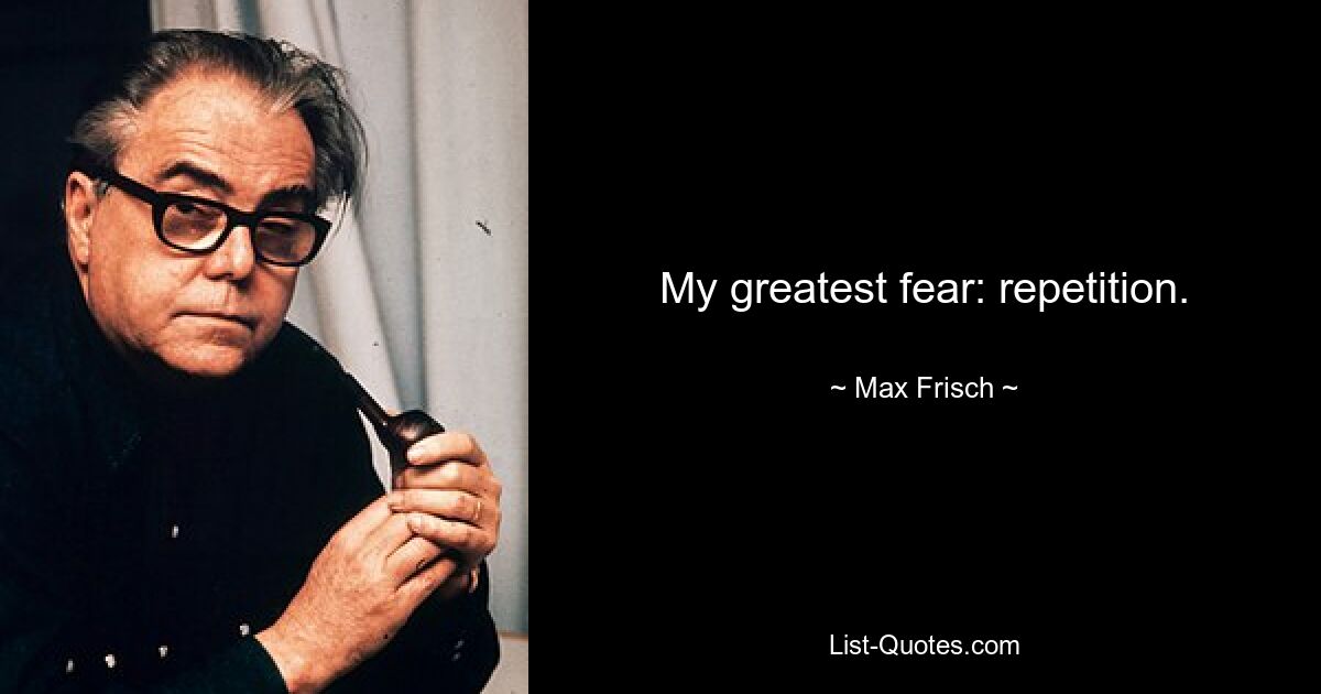 My greatest fear: repetition. — © Max Frisch