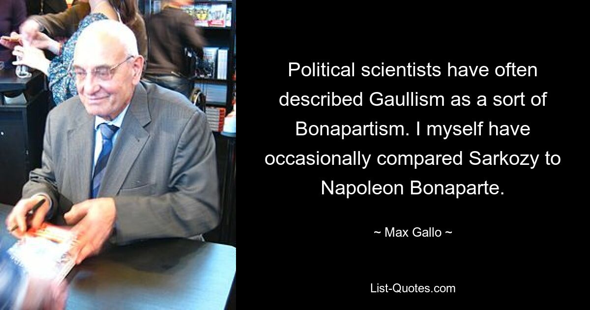 Political scientists have often described Gaullism as a sort of Bonapartism. I myself have occasionally compared Sarkozy to Napoleon Bonaparte. — © Max Gallo