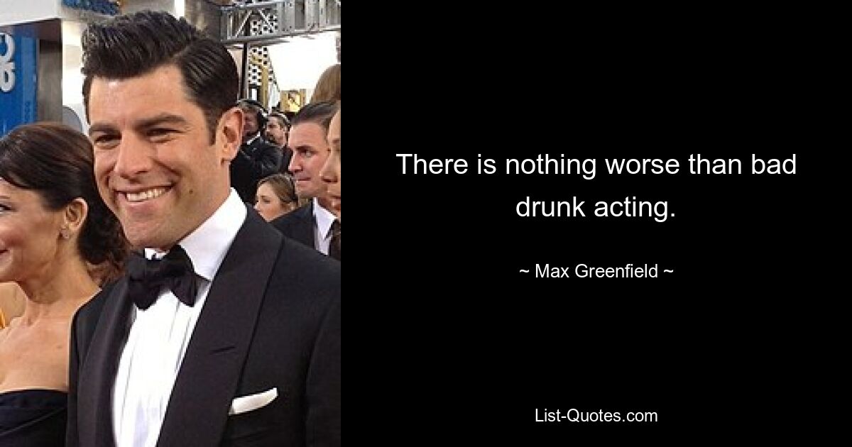 There is nothing worse than bad drunk acting. — © Max Greenfield