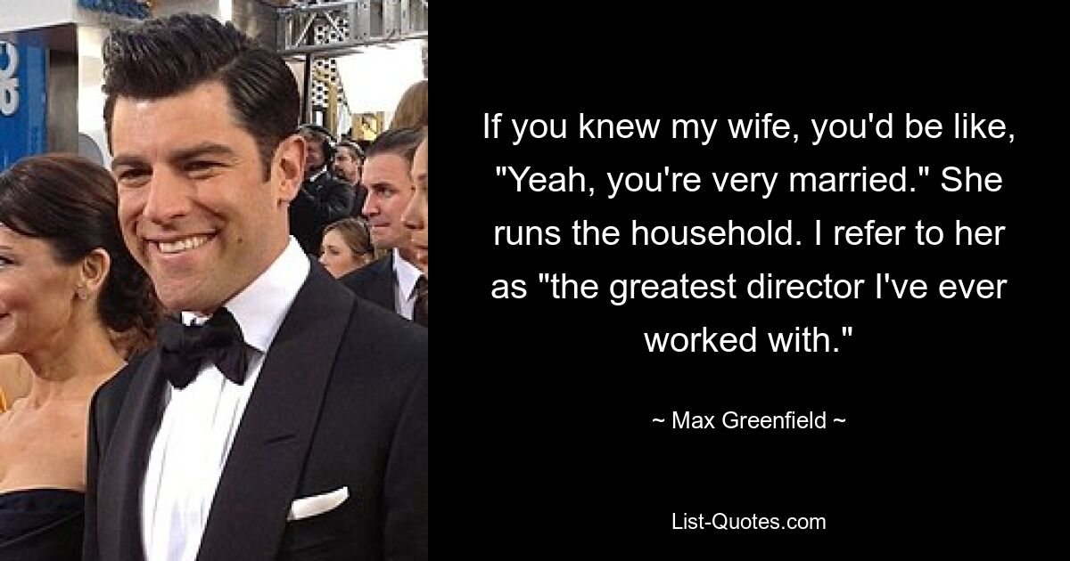 If you knew my wife, you'd be like, "Yeah, you're very married." She runs the household. I refer to her as "the greatest director I've ever worked with." — © Max Greenfield