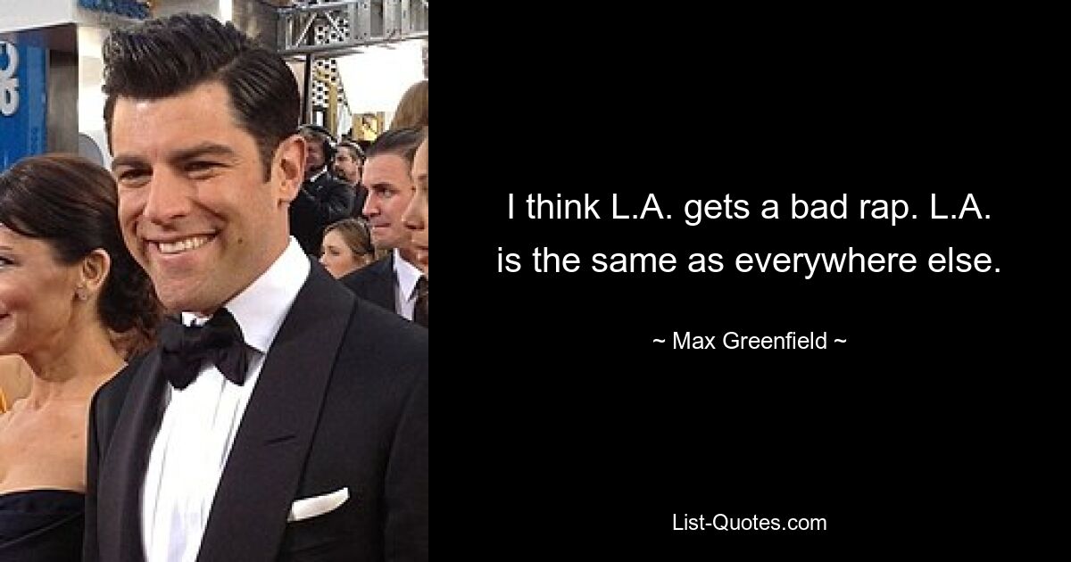 I think L.A. gets a bad rap. L.A. is the same as everywhere else. — © Max Greenfield