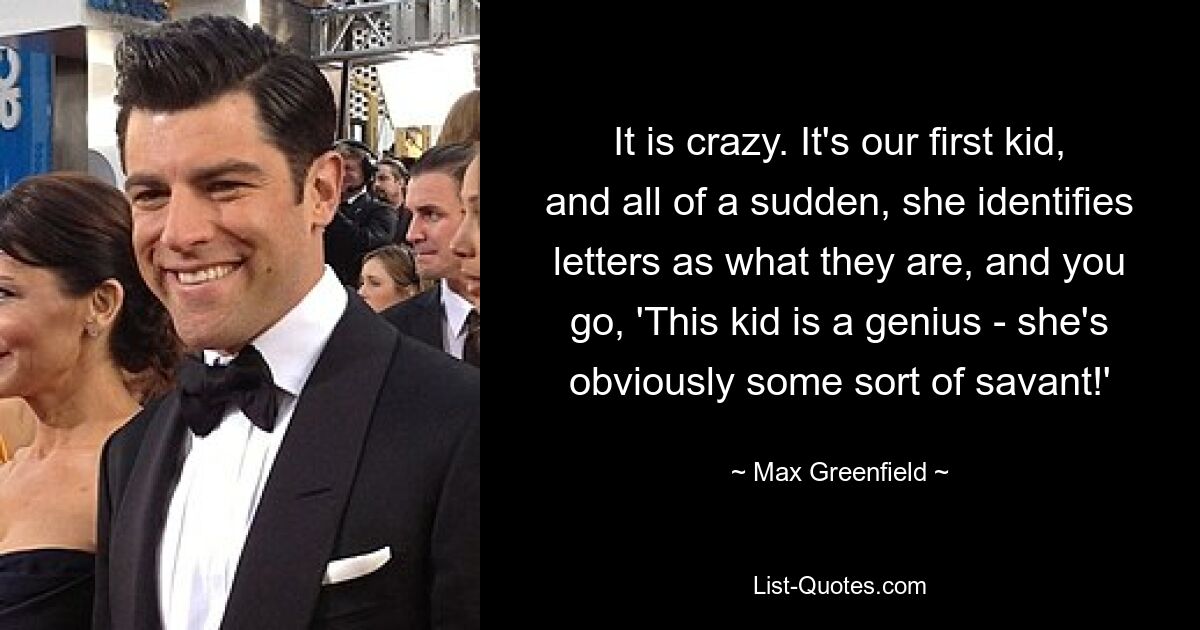 It is crazy. It's our first kid, and all of a sudden, she identifies letters as what they are, and you go, 'This kid is a genius - she's obviously some sort of savant!' — © Max Greenfield