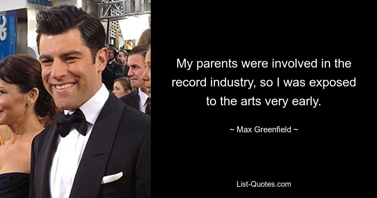 My parents were involved in the record industry, so I was exposed to the arts very early. — © Max Greenfield