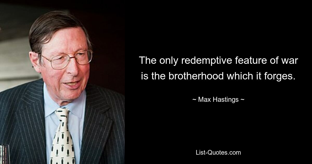 The only redemptive feature of war is the brotherhood which it forges. — © Max Hastings