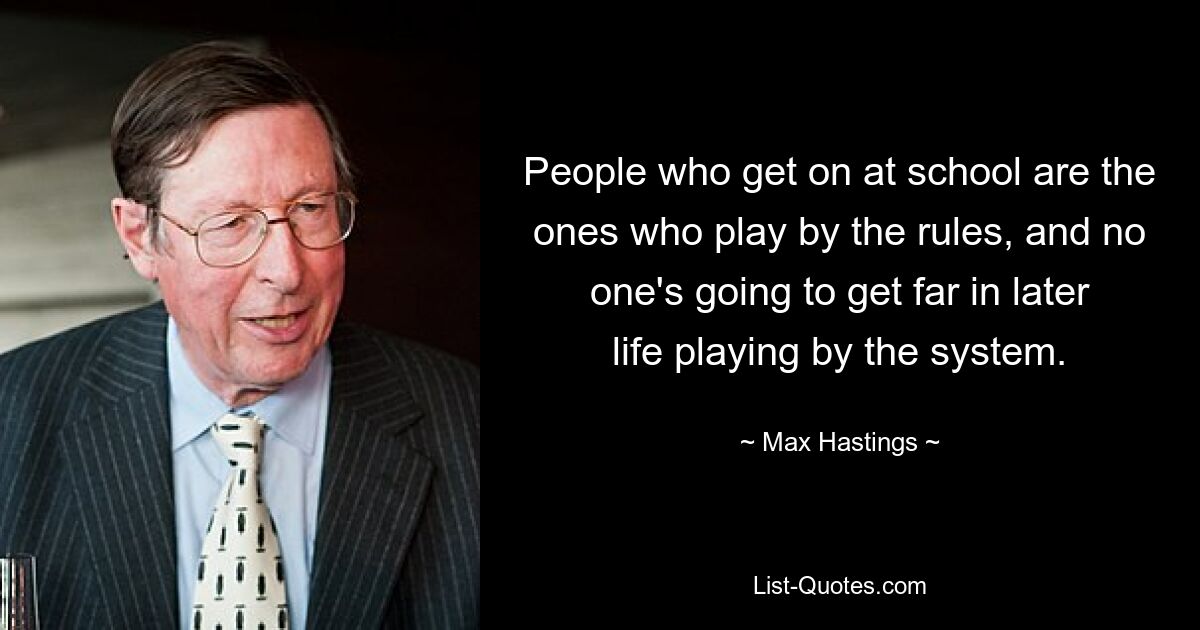 People who get on at school are the ones who play by the rules, and no one's going to get far in later life playing by the system. — © Max Hastings