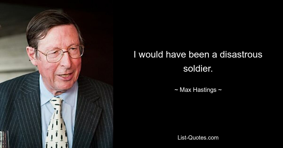 I would have been a disastrous soldier. — © Max Hastings