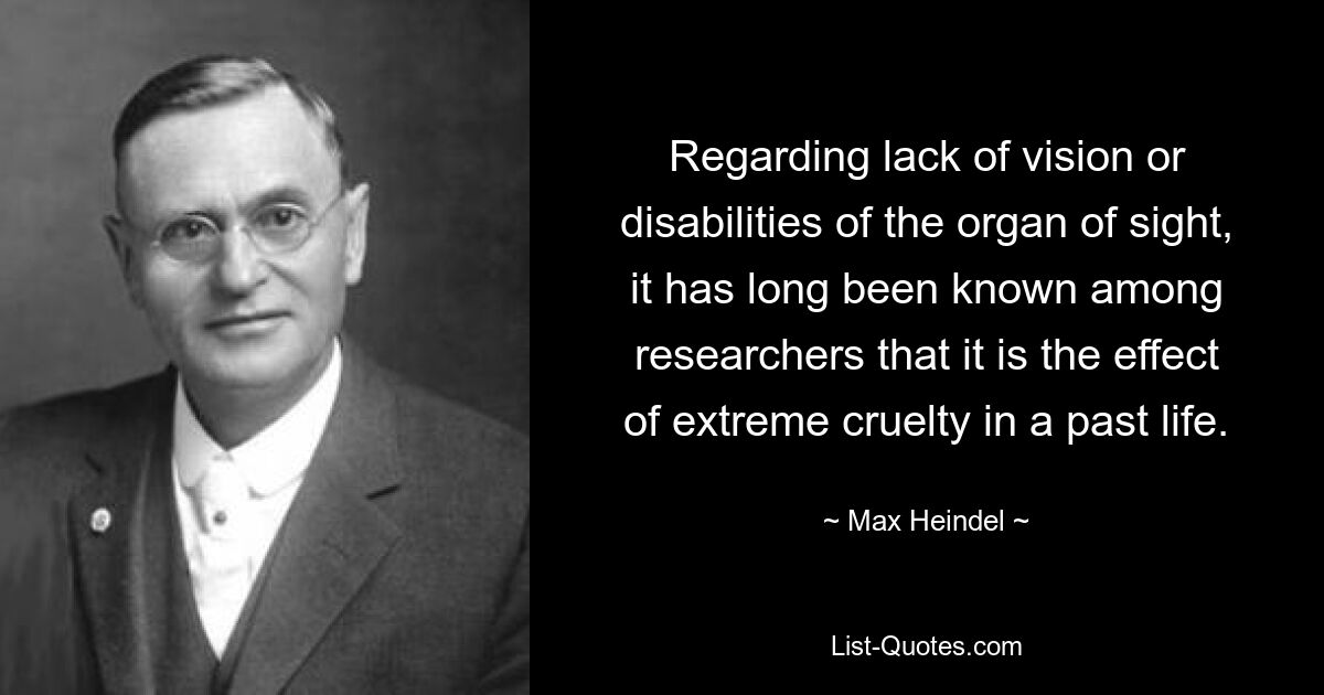 Regarding lack of vision or disabilities of the organ of sight, it has long been known among researchers that it is the effect of extreme cruelty in a past life. — © Max Heindel