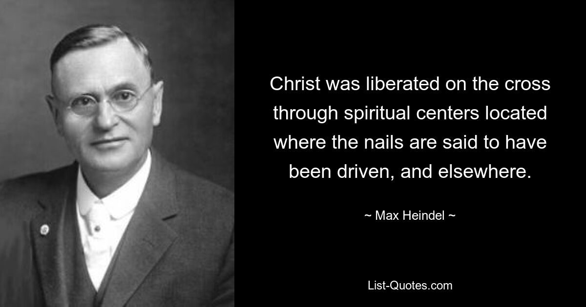 Christ was liberated on the cross through spiritual centers located where the nails are said to have been driven, and elsewhere. — © Max Heindel