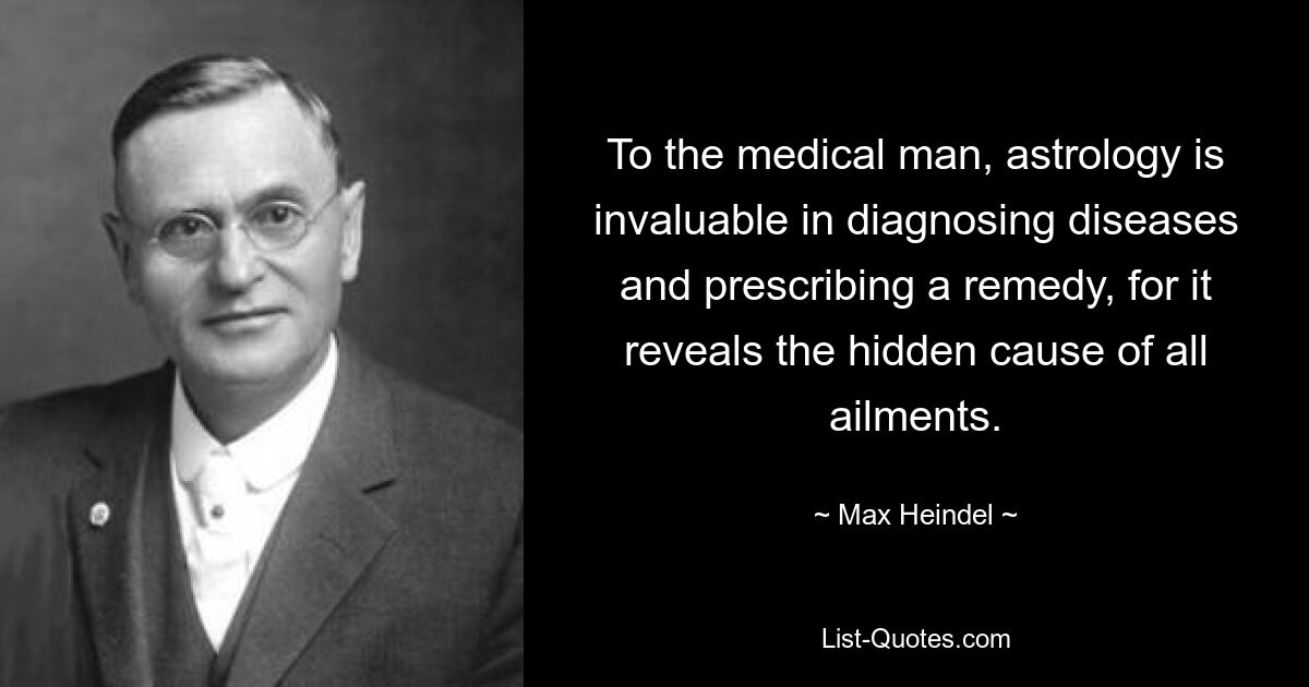 To the medical man, astrology is invaluable in diagnosing diseases and prescribing a remedy, for it reveals the hidden cause of all ailments. — © Max Heindel