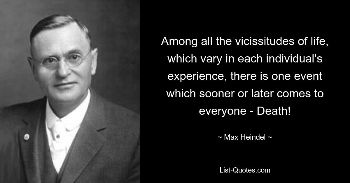 Among all the vicissitudes of life, which vary in each individual's experience, there is one event which sooner or later comes to everyone - Death! — © Max Heindel