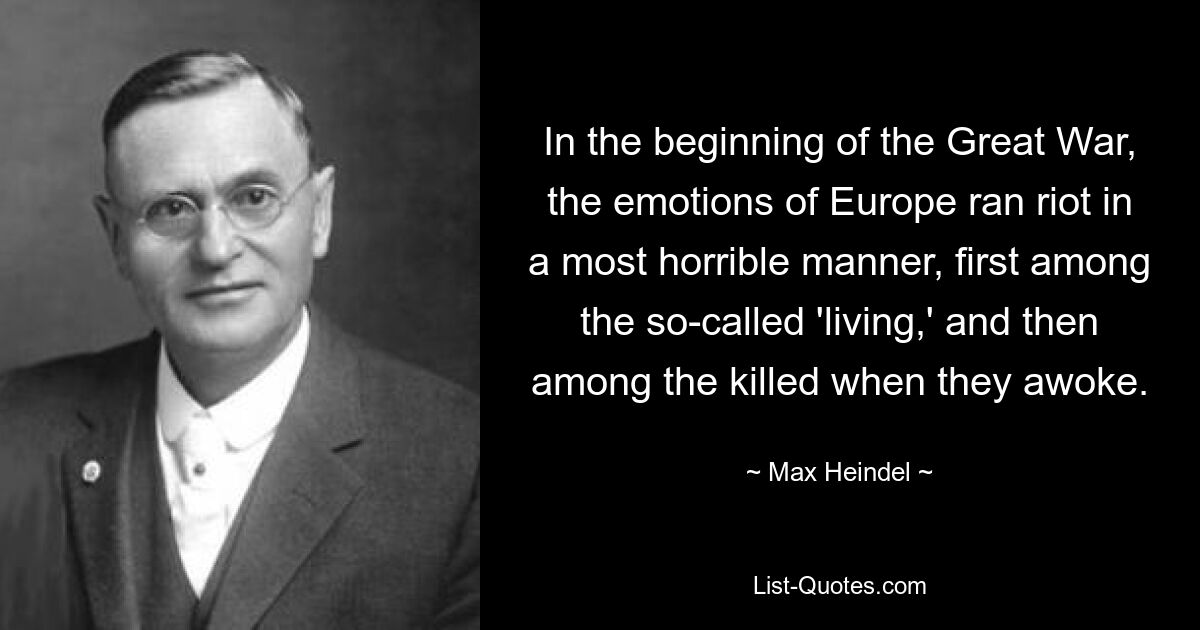 In the beginning of the Great War, the emotions of Europe ran riot in a most horrible manner, first among the so-called 'living,' and then among the killed when they awoke. — © Max Heindel