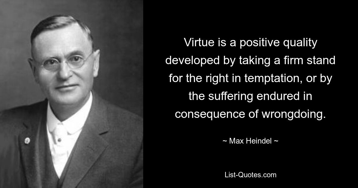 Virtue is a positive quality developed by taking a firm stand for the right in temptation, or by the suffering endured in consequence of wrongdoing. — © Max Heindel