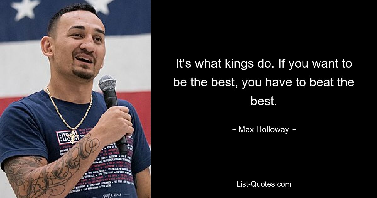 It's what kings do. If you want to be the best, you have to beat the best. — © Max Holloway