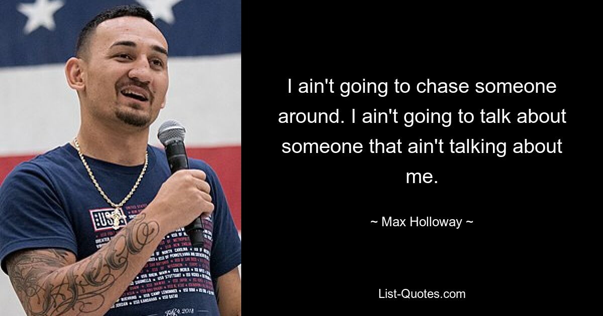 I ain't going to chase someone around. I ain't going to talk about someone that ain't talking about me. — © Max Holloway