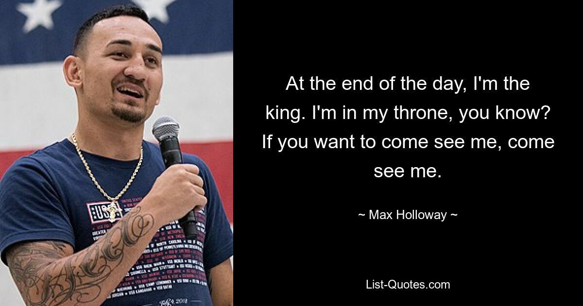 At the end of the day, I'm the king. I'm in my throne, you know? If you want to come see me, come see me. — © Max Holloway