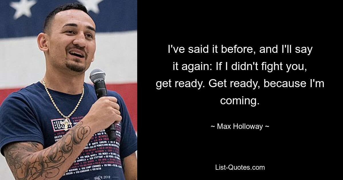 I've said it before, and I'll say it again: If I didn't fight you, get ready. Get ready, because I'm coming. — © Max Holloway