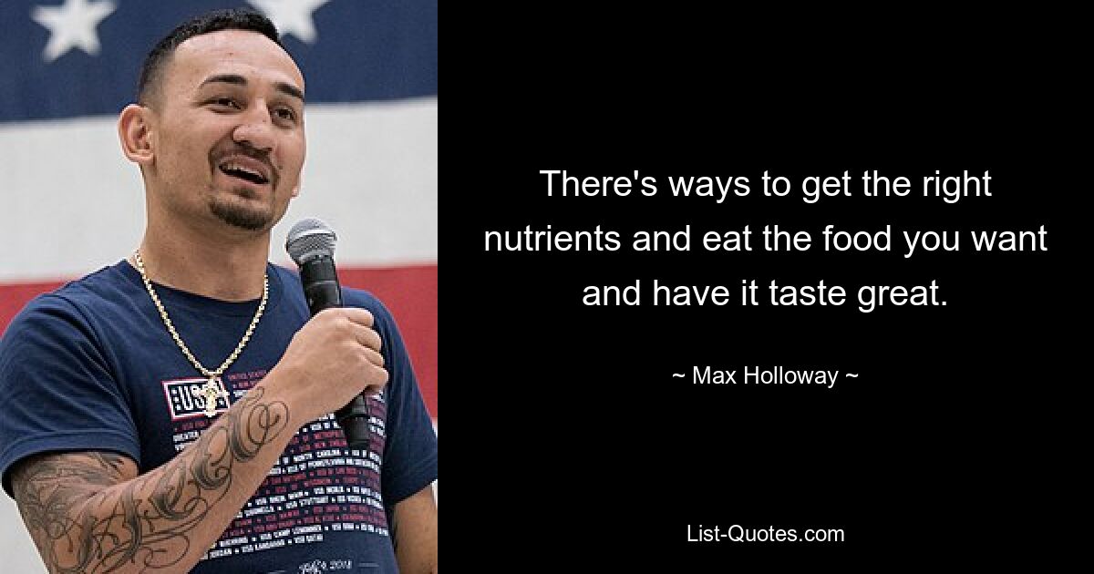 There's ways to get the right nutrients and eat the food you want and have it taste great. — © Max Holloway