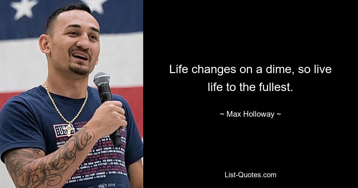 Life changes on a dime, so live life to the fullest. — © Max Holloway