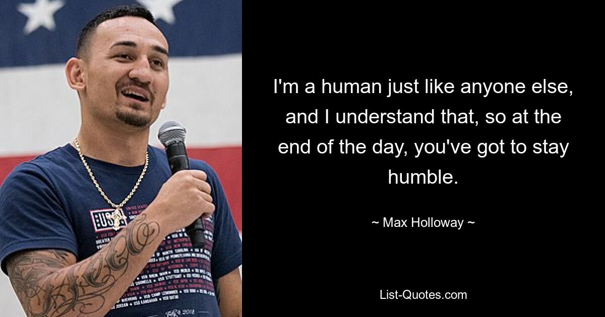 I'm a human just like anyone else, and I understand that, so at the end of the day, you've got to stay humble. — © Max Holloway