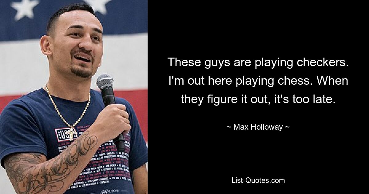 These guys are playing checkers. I'm out here playing chess. When they figure it out, it's too late. — © Max Holloway