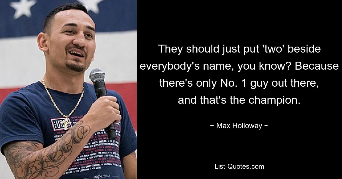 They should just put 'two' beside everybody's name, you know? Because there's only No. 1 guy out there, and that's the champion. — © Max Holloway