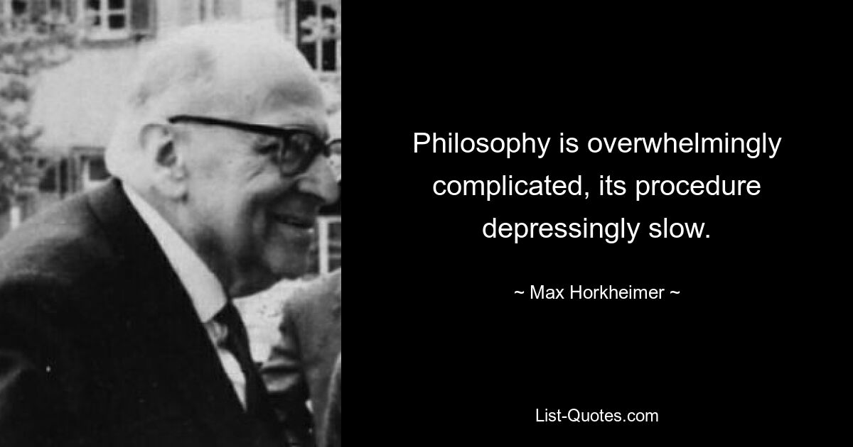 Philosophy is overwhelmingly complicated, its procedure depressingly slow. — © Max Horkheimer