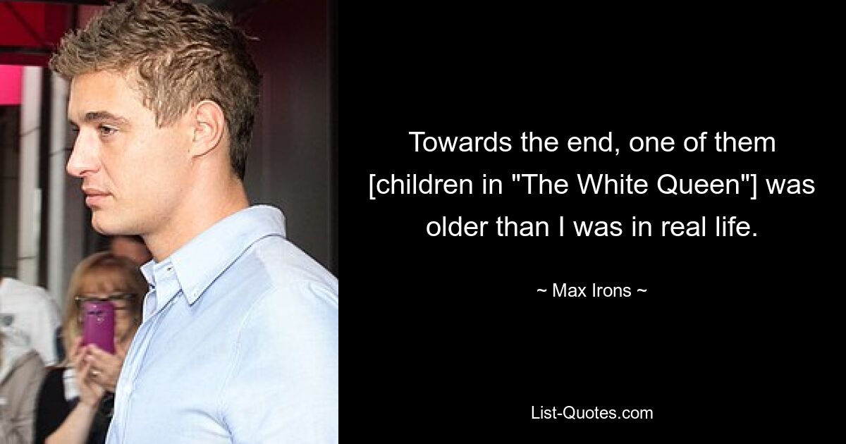 Towards the end, one of them [children in "The White Queen"] was older than I was in real life. — © Max Irons