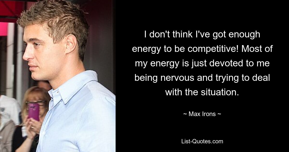 I don't think I've got enough energy to be competitive! Most of my energy is just devoted to me being nervous and trying to deal with the situation. — © Max Irons