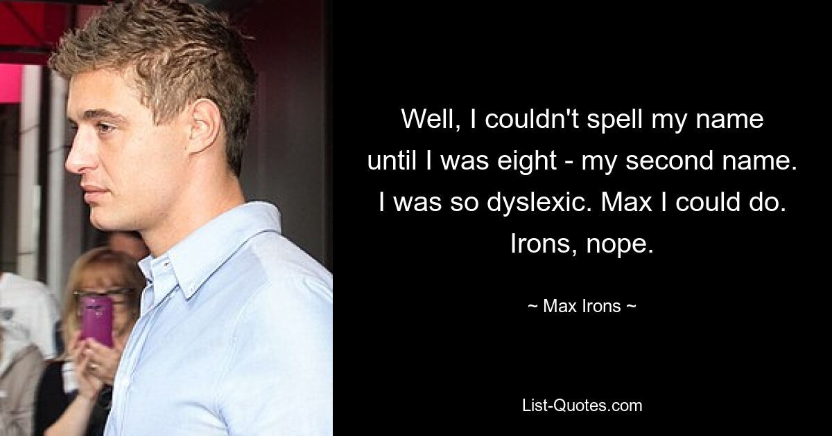 Well, I couldn't spell my name until I was eight - my second name. I was so dyslexic. Max I could do. Irons, nope. — © Max Irons