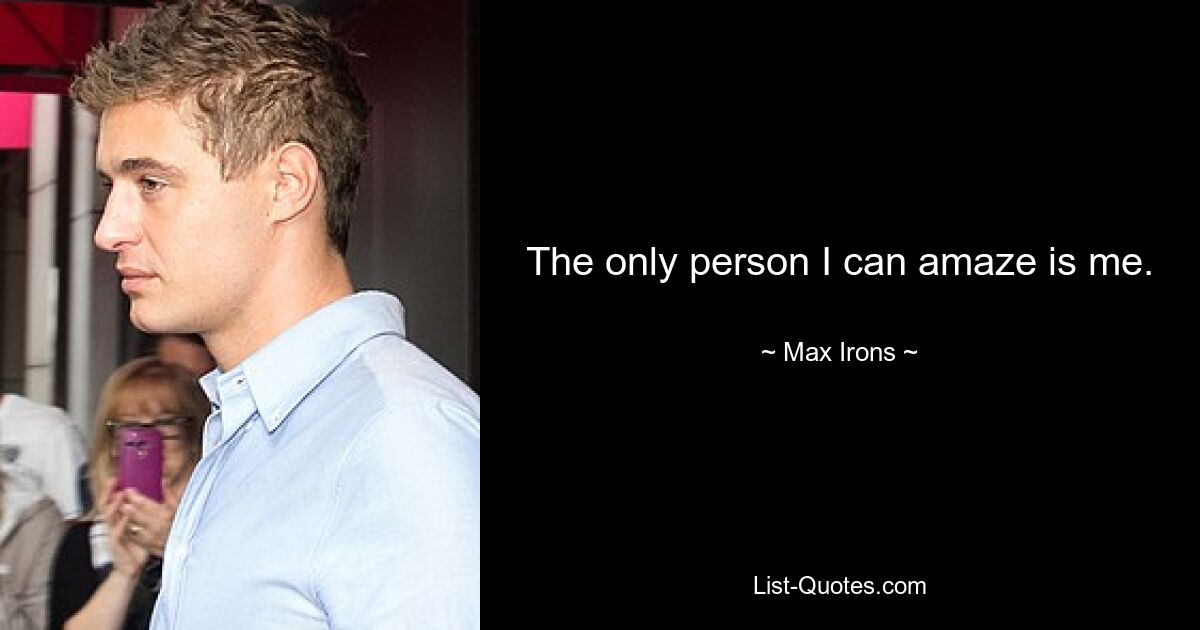 The only person I can amaze is me. — © Max Irons