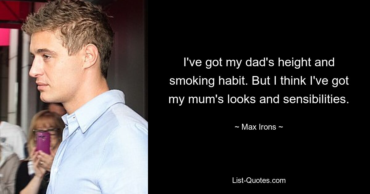 I've got my dad's height and smoking habit. But I think I've got my mum's looks and sensibilities. — © Max Irons