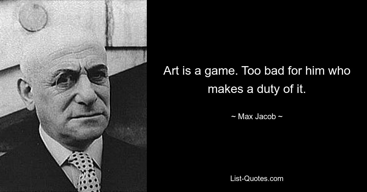 Art is a game. Too bad for him who makes a duty of it. — © Max Jacob