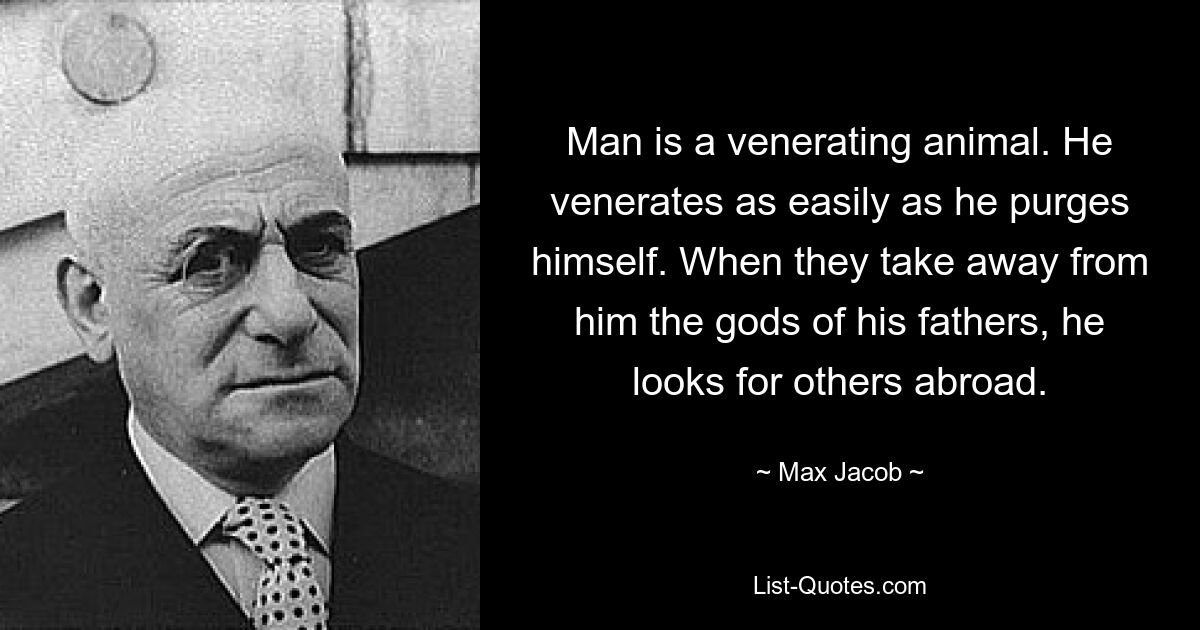 Man is a venerating animal. He venerates as easily as he purges himself. When they take away from him the gods of his fathers, he looks for others abroad. — © Max Jacob