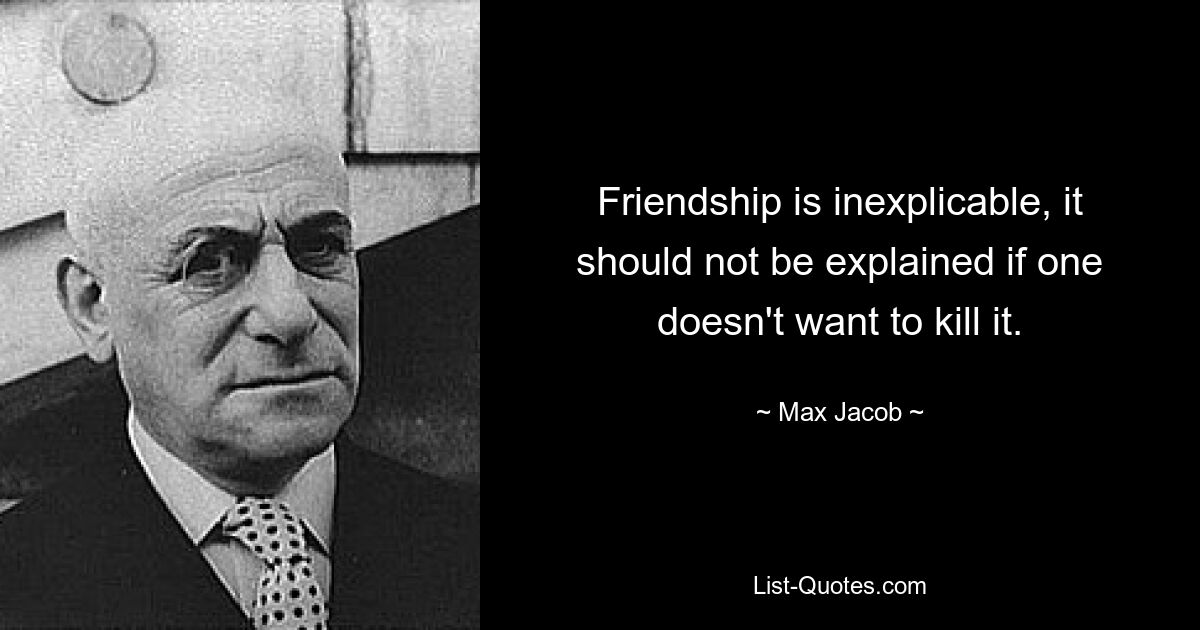 Friendship is inexplicable, it should not be explained if one doesn't want to kill it. — © Max Jacob