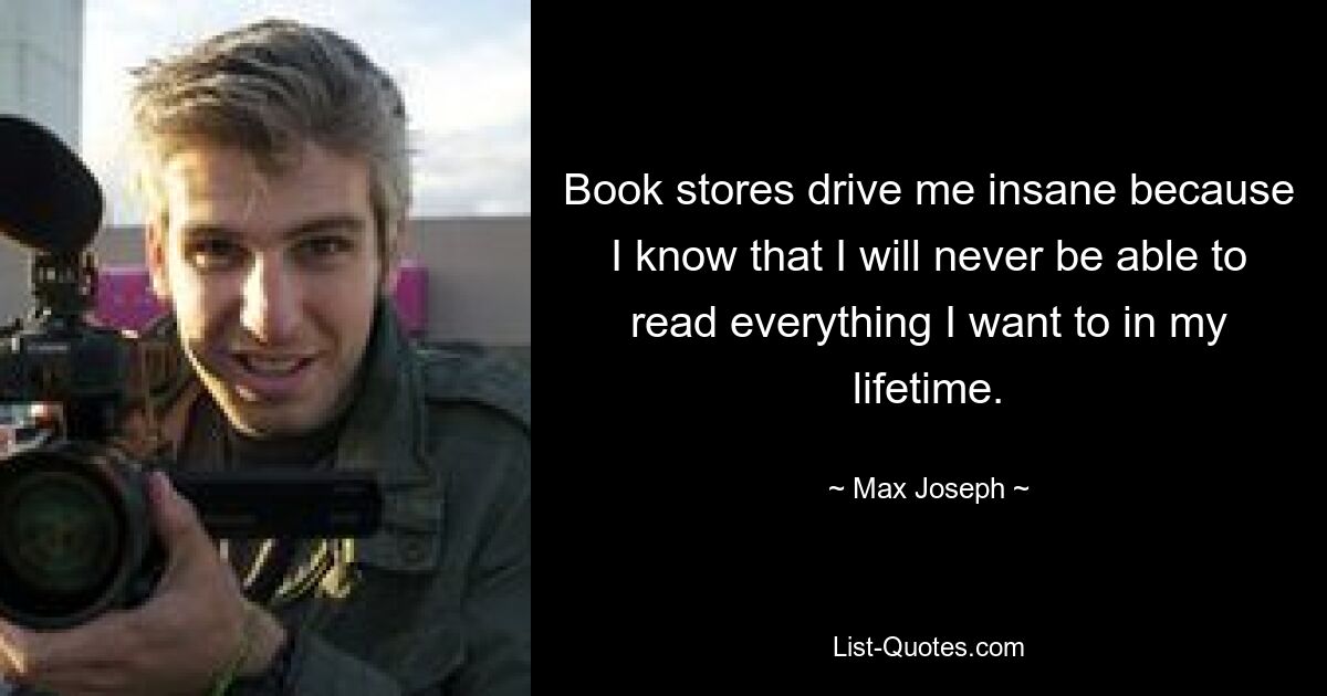 Book stores drive me insane because I know that I will never be able to read everything I want to in my lifetime. — © Max Joseph