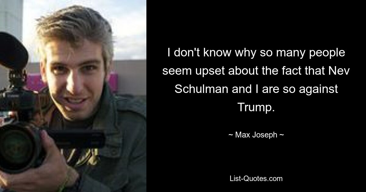 I don't know why so many people seem upset about the fact that Nev Schulman and I are so against Trump. — © Max Joseph