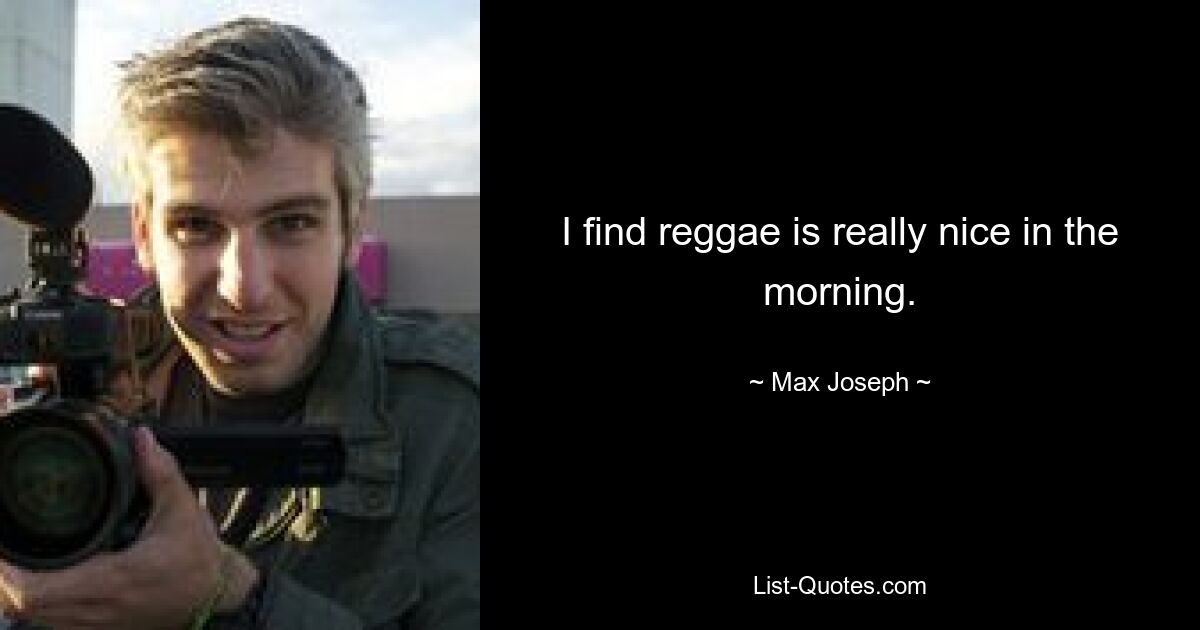 I find reggae is really nice in the morning. — © Max Joseph