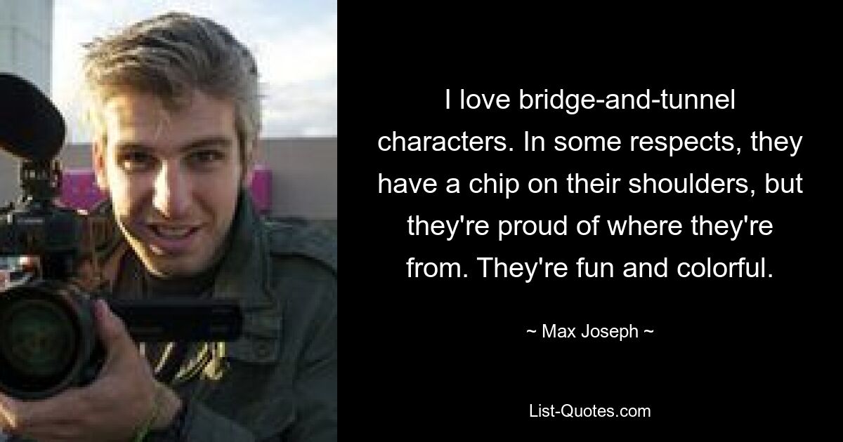 I love bridge-and-tunnel characters. In some respects, they have a chip on their shoulders, but they're proud of where they're from. They're fun and colorful. — © Max Joseph