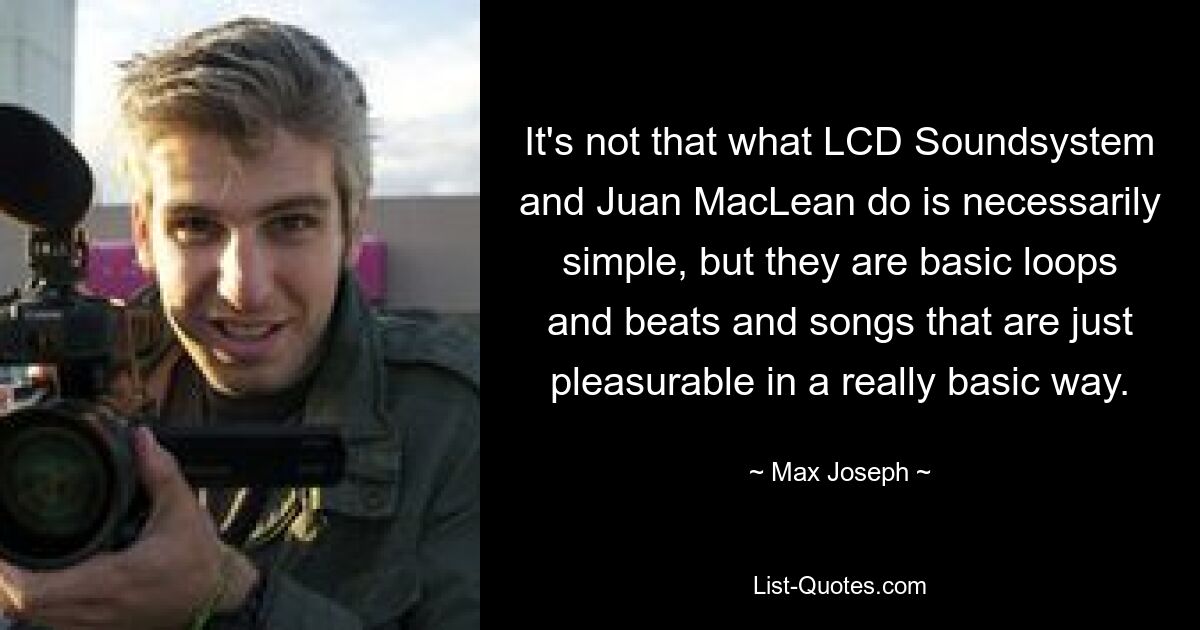 It's not that what LCD Soundsystem and Juan MacLean do is necessarily simple, but they are basic loops and beats and songs that are just pleasurable in a really basic way. — © Max Joseph