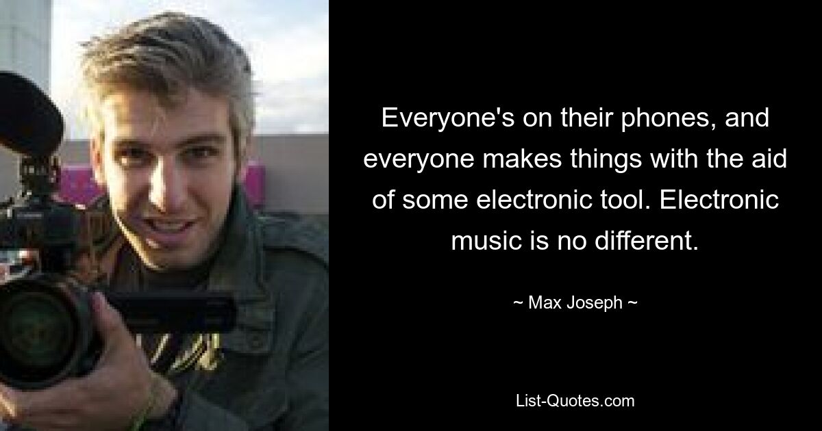 Everyone's on their phones, and everyone makes things with the aid of some electronic tool. Electronic music is no different. — © Max Joseph