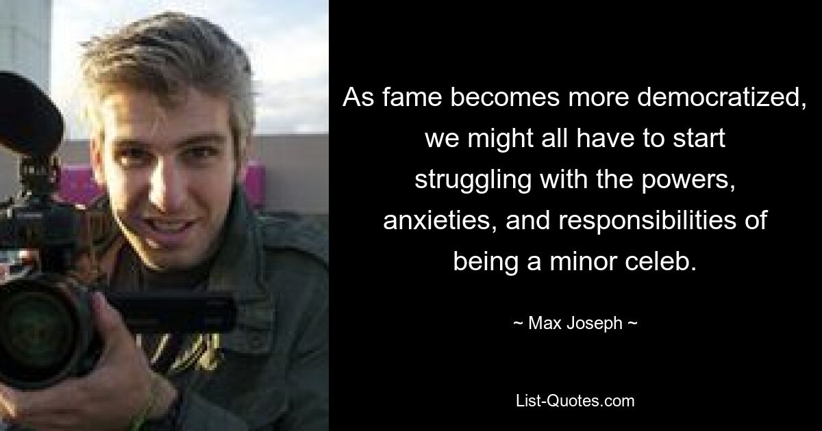 As fame becomes more democratized, we might all have to start struggling with the powers, anxieties, and responsibilities of being a minor celeb. — © Max Joseph