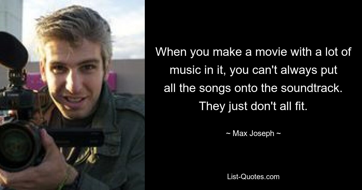 When you make a movie with a lot of music in it, you can't always put all the songs onto the soundtrack. They just don't all fit. — © Max Joseph