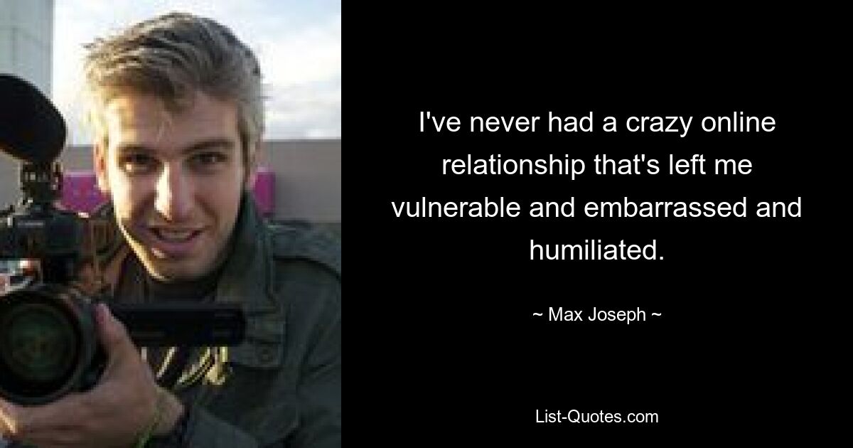 I've never had a crazy online relationship that's left me vulnerable and embarrassed and humiliated. — © Max Joseph