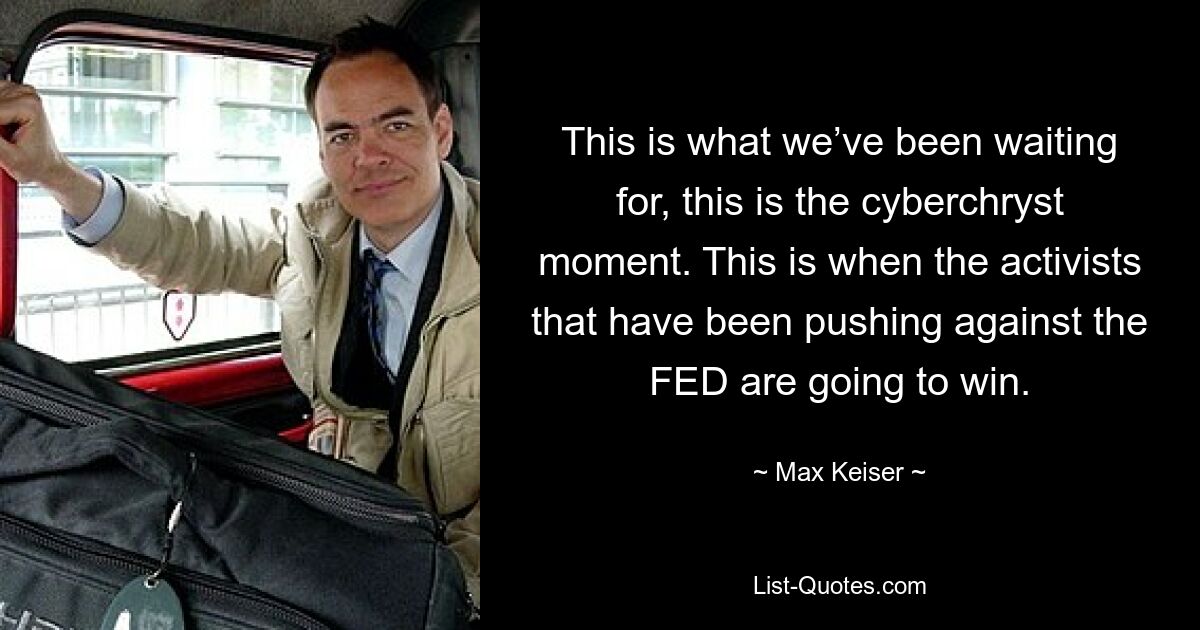 This is what we’ve been waiting for, this is the cyberchryst moment. This is when the activists that have been pushing against the FED are going to win. — © Max Keiser