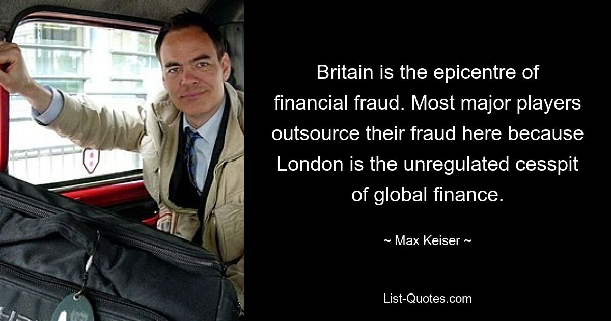 Britain is the epicentre of financial fraud. Most major players outsource their fraud here because London is the unregulated cesspit of global finance. — © Max Keiser