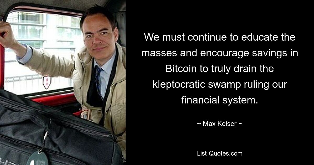 We must continue to educate the masses and encourage savings in Bitcoin to truly drain the kleptocratic swamp ruling our financial system. — © Max Keiser