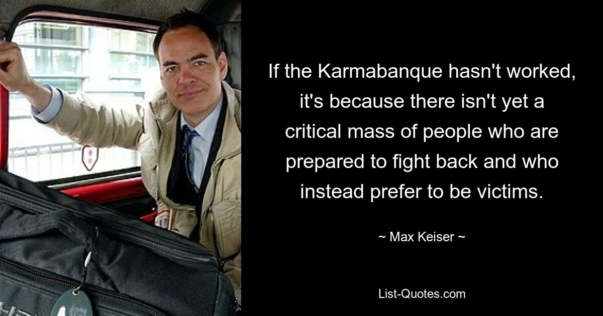 If the Karmabanque hasn't worked, it's because there isn't yet a critical mass of people who are prepared to fight back and who instead prefer to be victims. — © Max Keiser