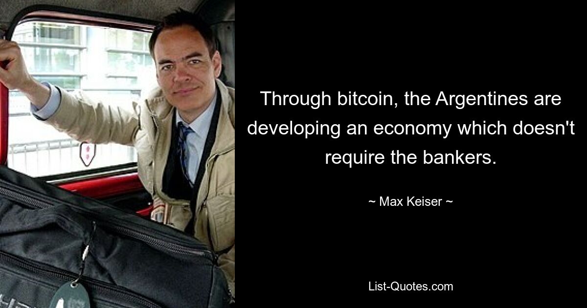 Through bitcoin, the Argentines are developing an economy which doesn't require the bankers. — © Max Keiser